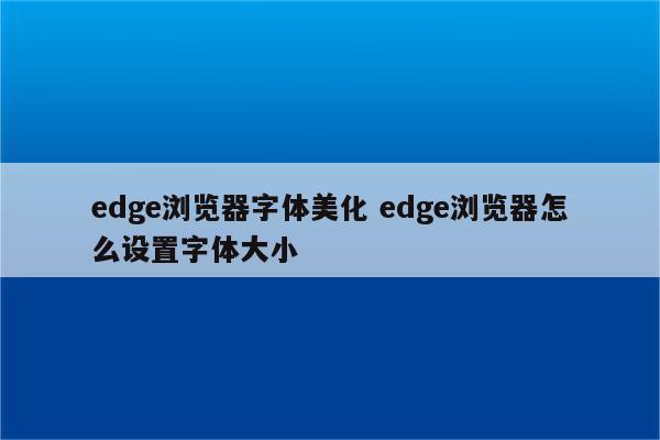 edge浏览器字体美化 edge浏览器怎么设置字体大小