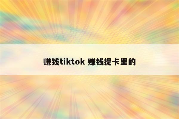 赚钱tiktok 赚钱提卡里的