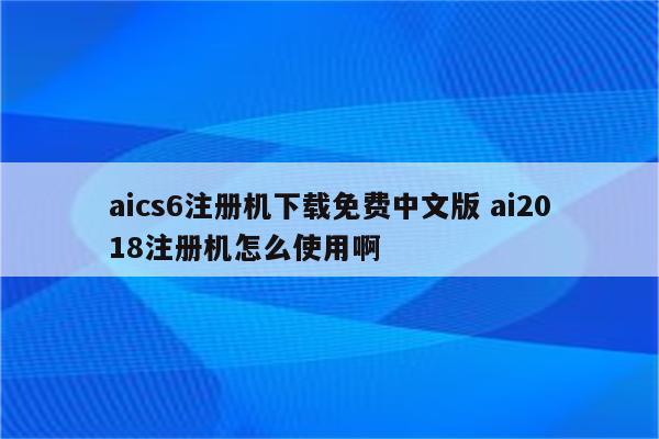 aics6注册机下载免费中文版 ai2018注册机怎么使用啊