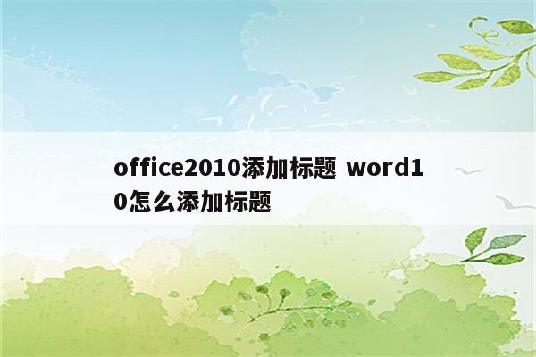 office2010添加标题 word10怎么添加标题