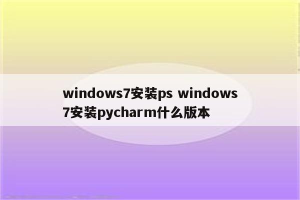 windows7安装ps windows7安装pycharm什么版本