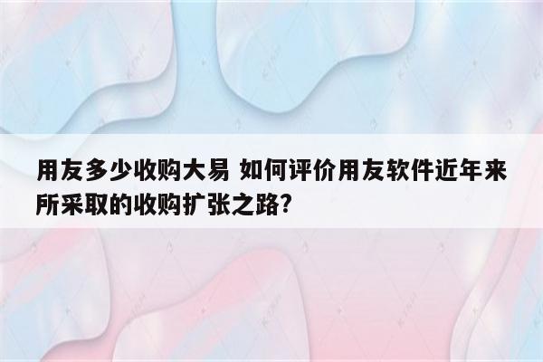 用友多少收购大易 如何评价用友软件近年来所采取的收购扩张之路?