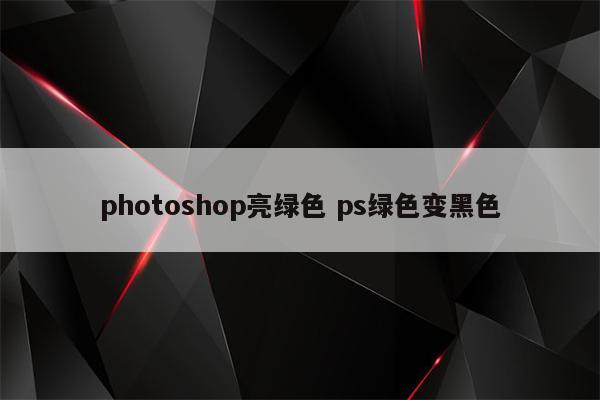 photoshop亮绿色 ps绿色变黑色