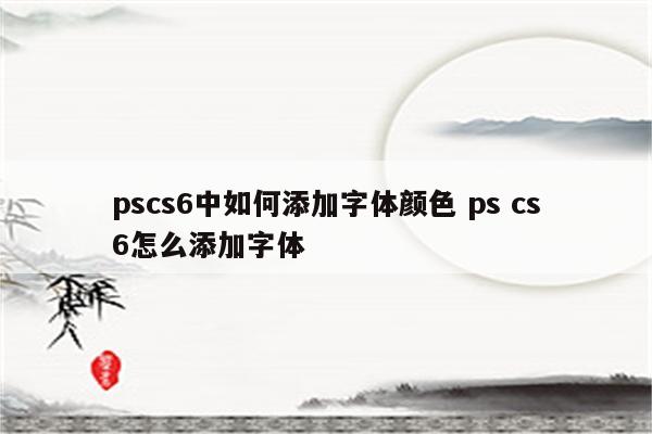 pscs6中如何添加字体颜色 ps cs6怎么添加字体