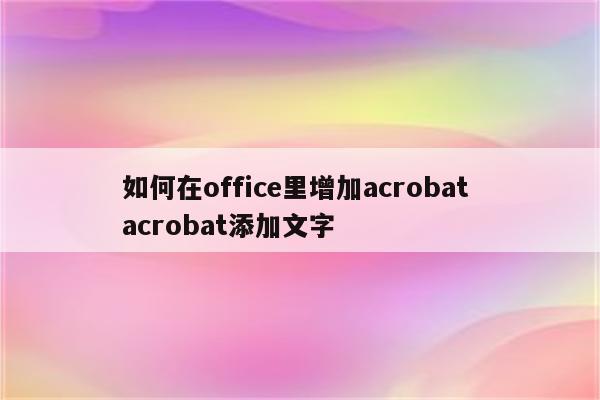 如何在office里增加acrobat acrobat添加文字