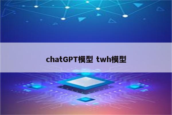 chatGPT模型 twh模型