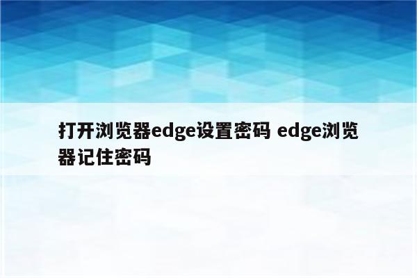 打开浏览器edge设置密码 edge浏览器记住密码