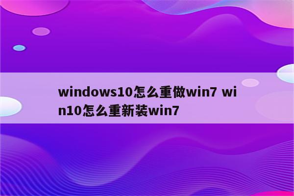 windows10怎么重做win7 win10怎么重新装win7