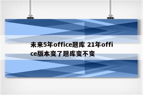 未来5年office题库 21年office版本变了题库变不变