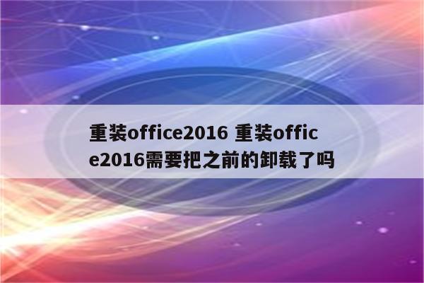 重装office2016 重装office2016需要把之前的卸载了吗