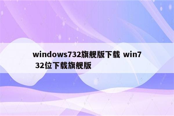 windows732旗舰版下载 win7 32位下载旗舰版