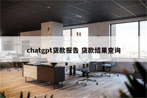 chatgpt贷款报告 贷款结果查询