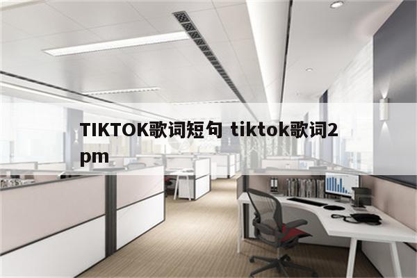 TIKTOK歌词短句 tiktok歌词2pm