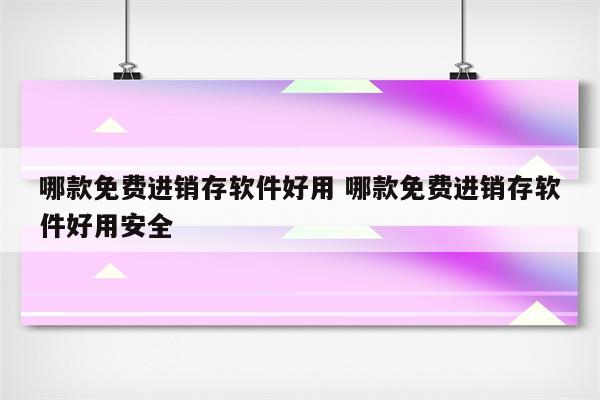 哪款免费进销存软件好用 哪款免费进销存软件好用安全