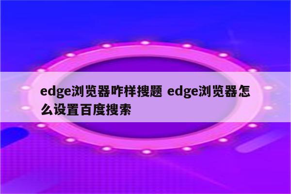 edge浏览器咋样搜题 edge浏览器怎么设置百度搜索