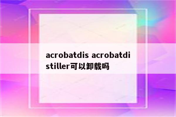 acrobatdis acrobatdistiller可以卸载吗