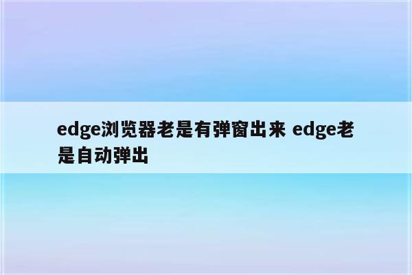 edge浏览器老是有弹窗出来 edge老是自动弹出