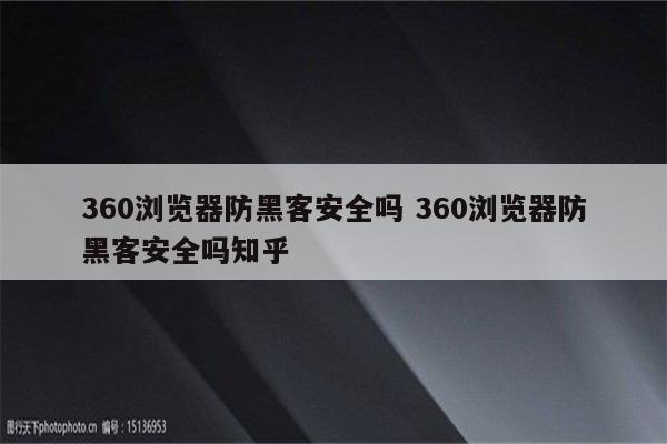 360浏览器防黑客安全吗 360浏览器防黑客安全吗知乎