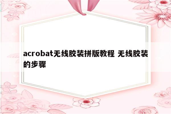 acrobat无线胶装拼版教程 无线胶装的步骤