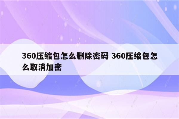 360压缩包怎么删除密码 360压缩包怎么取消加密