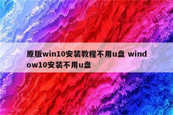 原版win10安装教程不用u盘 window10安装不用u盘