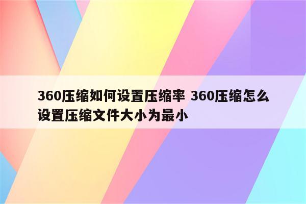 360压缩如何设置压缩率 360压缩怎么设置压缩文件大小为最小