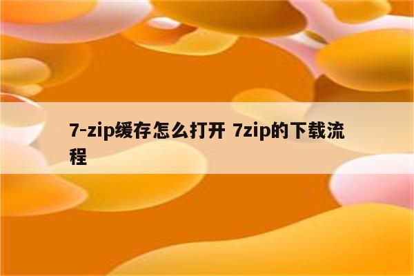 7-zip缓存怎么打开 7zip的下载流程