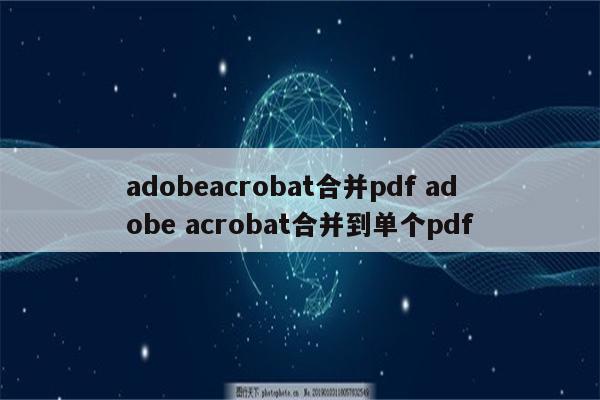 adobeacrobat合并pdf adobe acrobat合并到单个pdf