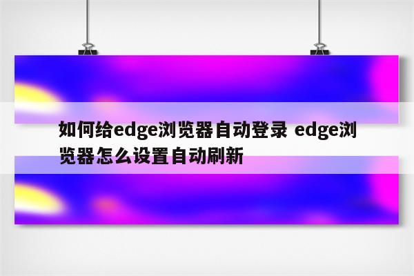 如何给edge浏览器自动登录 edge浏览器怎么设置自动刷新