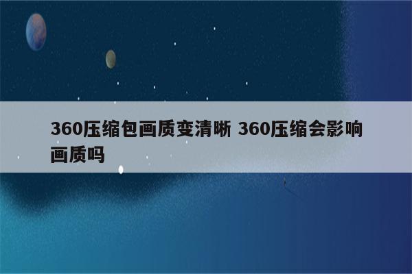 360压缩包画质变清晰 360压缩会影响画质吗