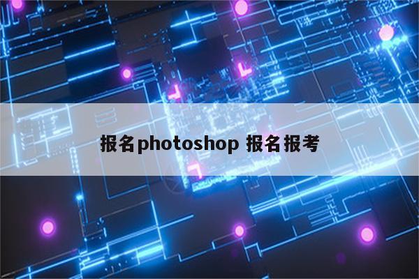 报名photoshop 报名报考