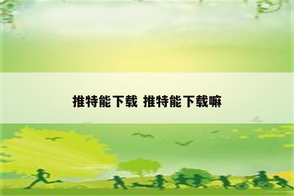 推特能下载 推特能下载嘛