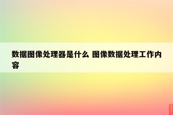 数据图像处理器是什么 图像数据处理工作内容