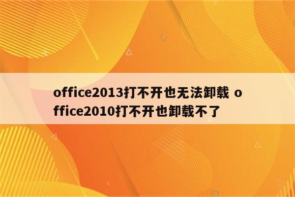 office2013打不开也无法卸载 office2010打不开也卸载不了