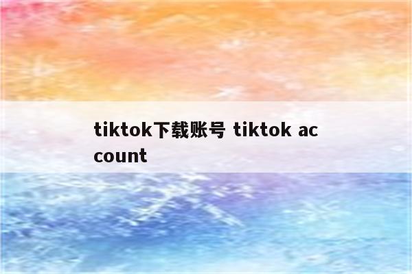 tiktok下载账号 tiktok account