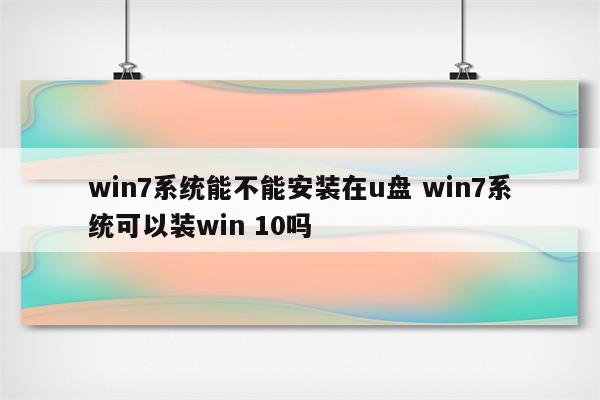 win7系统能不能安装在u盘 win7系统可以装win 10吗