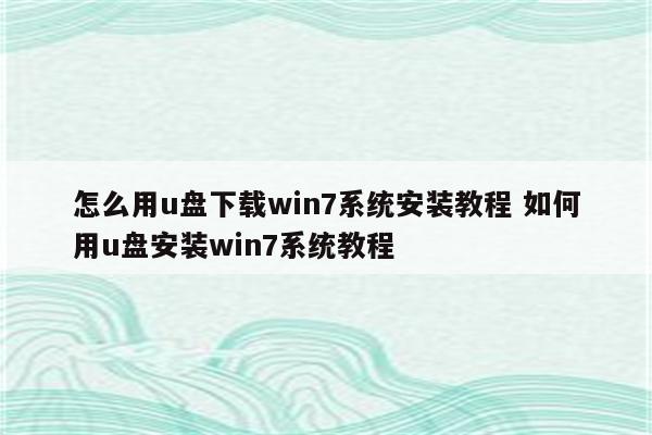 怎么用u盘下载win7系统安装教程 如何用u盘安装win7系统教程