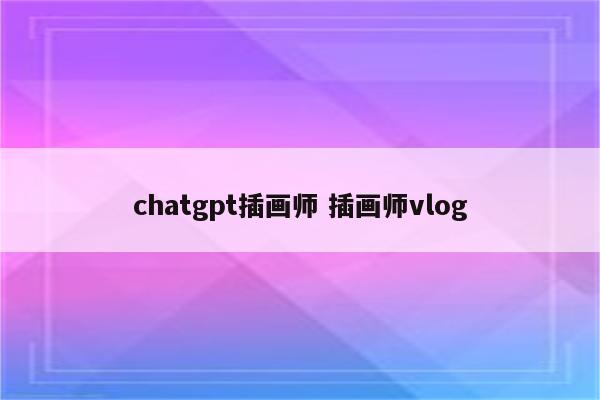 chatgpt插画师 插画师vlog