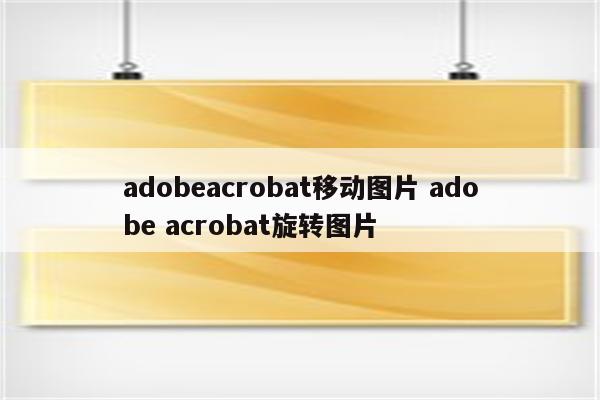 adobeacrobat移动图片 adobe acrobat旋转图片