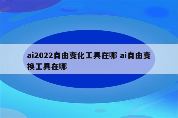 ai2022自由变化工具在哪 ai自由变换工具在哪