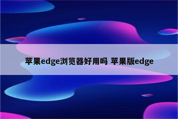 苹果edge浏览器好用吗 苹果版edge