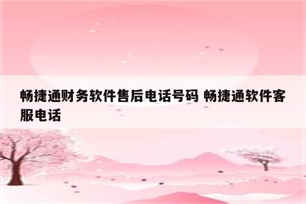 畅捷通财务软件售后电话号码 畅捷通软件客服电话