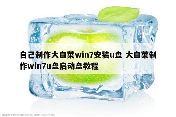 自己制作大白菜win7安装u盘 大白菜制作win7u盘启动盘教程