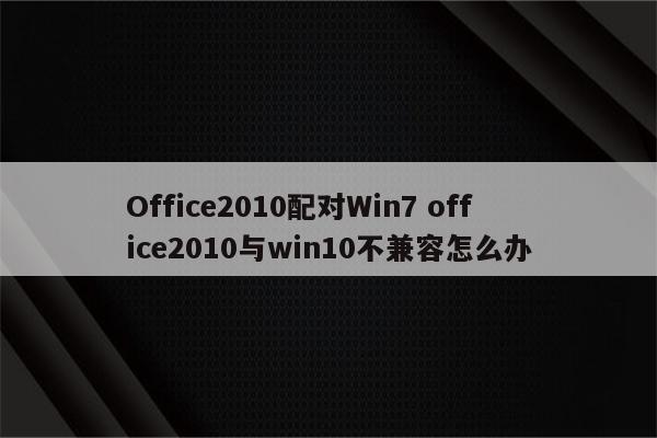 Office2010配对Win7 office2010与win10不兼容怎么办