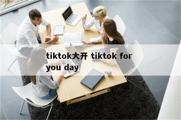 tiktok大开 tiktok for you day