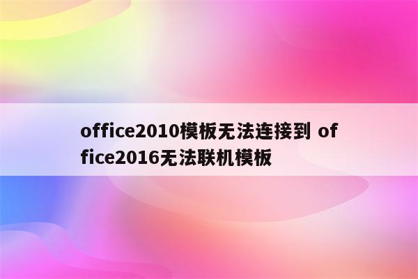 office2010模板无法连接到 office2016无法联机模板