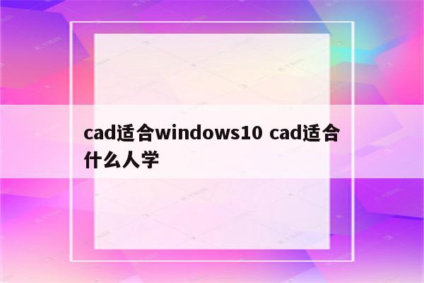 cad适合windows10 cad适合什么人学