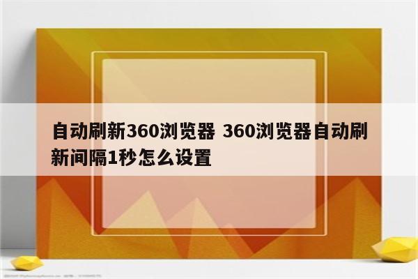 自动刷新360浏览器 360浏览器自动刷新间隔1秒怎么设置