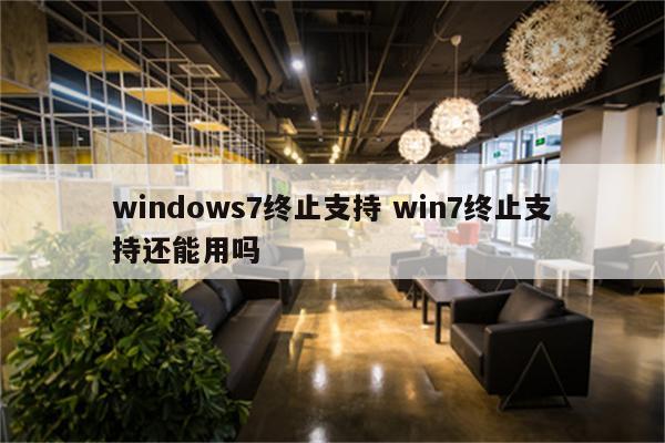 windows7终止支持 win7终止支持还能用吗