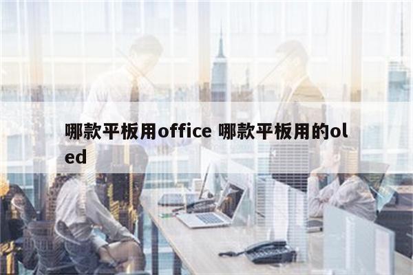 哪款平板用office 哪款平板用的oled